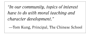 In our community, topics of interest have to do with moral teaching and character development. -Tom Kung, Principal, The Chinese School