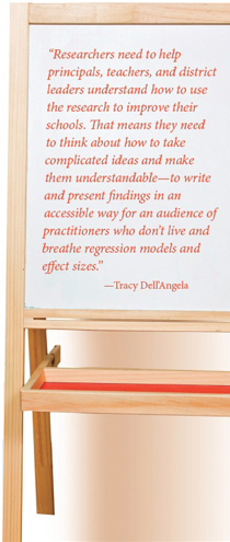 Researchers need to help principals, teachers, and district leaders understand how to use the research to improve their schools. That means they need to think about how to take complicated ideas and make them understandable—to write and present findings in an accessible way for an audience of practitioners who don’t live and breathe regression models and effect sizes. Tracy Dell’Angela.